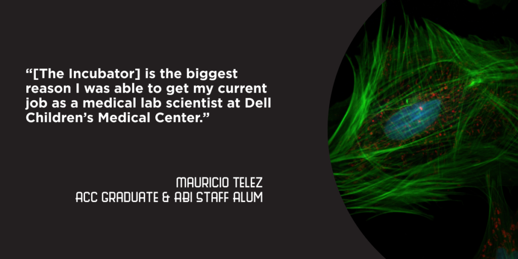 “[The Incubator] is the biggest reason I was able to get my current job as a medical lab scientist at Dell Children’s Medical Center… ” - Mauricio Telez, ACC Graduate and ABI Staff Alum