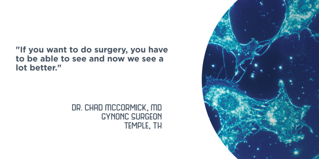 "If you want to do surgery, you have to be able to see and now we see a lot better." - Dr. Chad McCormick, MD, Temple, TX (GynOnc Surgeon)
