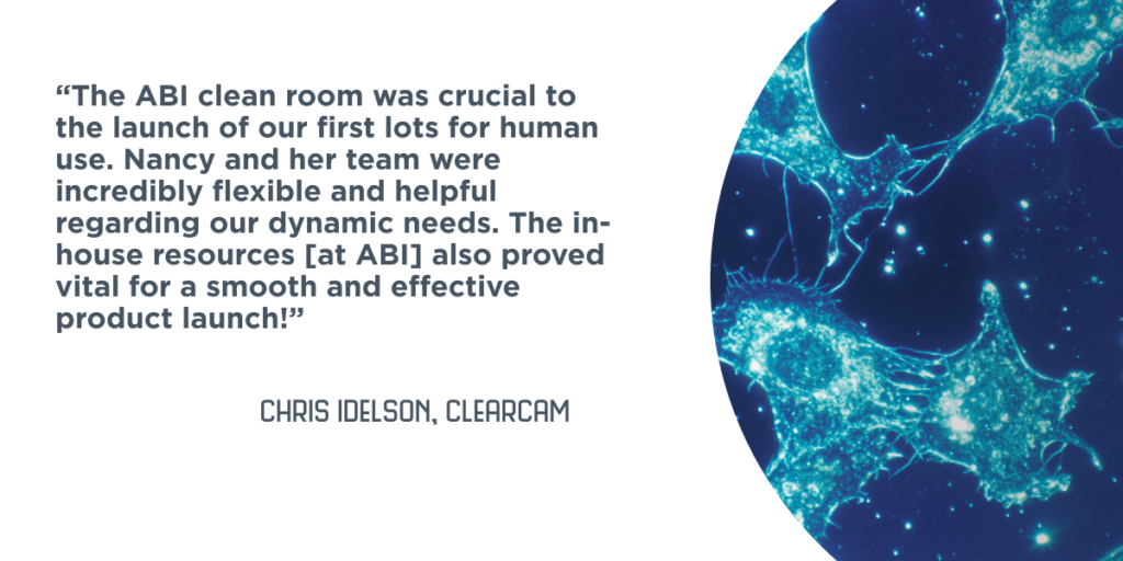 “The ABI clean room was crucial to the launch of our first lots for human use. Nancy and her team were incredibly flexible and helpful regarding our dynamic needs. The in-house resources [at ABI] also proved vital for a smooth and effective product launch!” - Chris Idelson, ClearCam